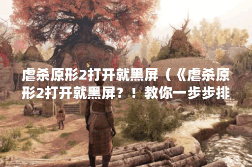 虐杀原形2打开就黑屏（《虐杀原形2打开就黑屏？！教你一步步排除问题