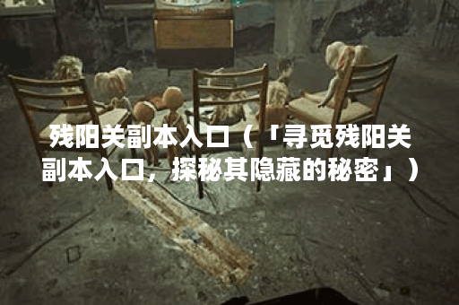 残阳关副本入口（「寻觅残阳关副本入口，探秘其隐藏的秘密」）