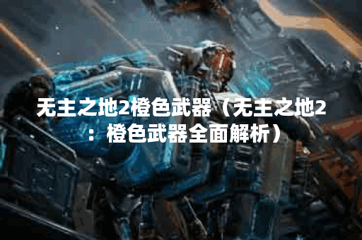 无主之地2橙色武器（无主之地2：橙色武器全面解析）
