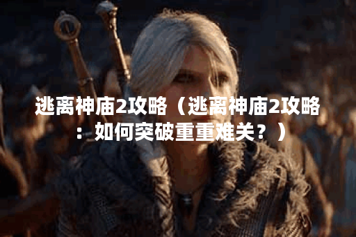 逃离神庙2攻略（逃离神庙2攻略：如何突破重重难关？）
