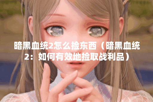 暗黑血统2怎么捡东西（暗黑血统2：如何有效地捡取战利品）