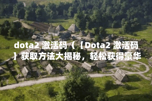 dota2 激活码（【Dota2 激活码】获取方法大揭秘，轻松获得豪华福利！）