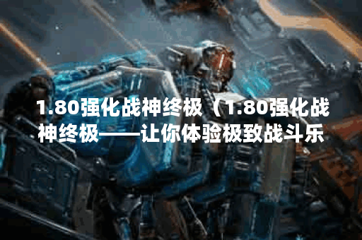 1.80强化战神终极（1.80强化战神终极——让你体验极致战斗乐趣）