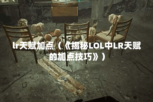 lr天赋加点（《揭秘LOL中LR天赋的加点技巧》）