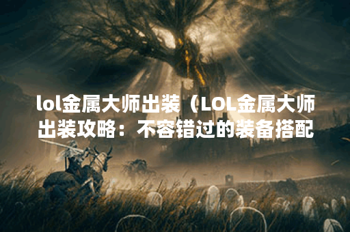 lol金属大师出装（LOL金属大师出装攻略：不容错过的装备搭配）