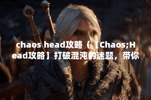 chaos head攻略（【Chaos;Head攻略】打破混沌的迷题，带你畅游精神世界）