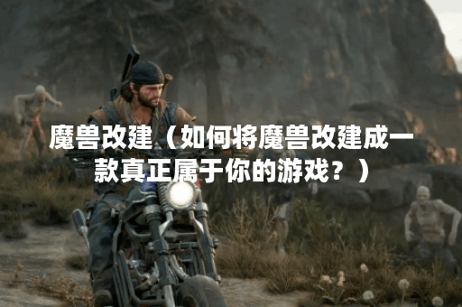 魔兽改建（如何将魔兽改建成一款真正属于你的游戏？）