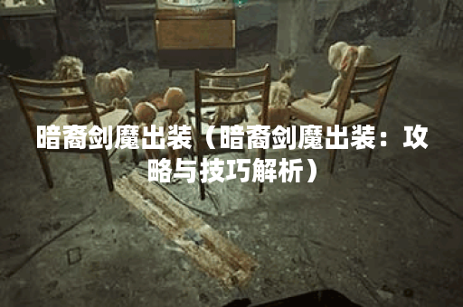 暗裔剑魔出装（暗裔剑魔出装：攻略与技巧解析）