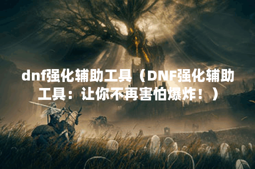dnf强化辅助工具（DNF强化辅助工具：让你不再害怕爆炸！）