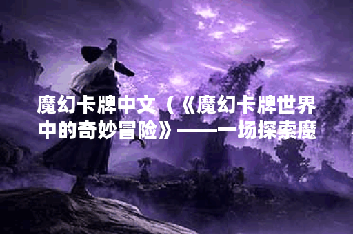魔幻卡牌中文（《魔幻卡牌世界中的奇妙冒险》——一场探索魔幻世界