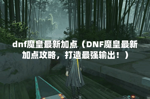 dnf魔皇最新加点（DNF魔皇最新加点攻略，打造最强输出！）