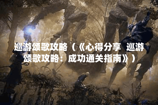 巡游颂歌攻略（《心得分享  巡游颂歌攻略：成功通关指南》）