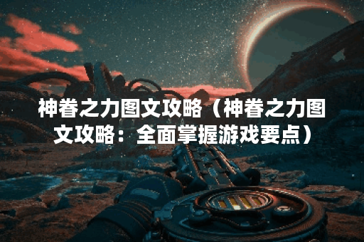 神眷之力图文攻略（神眷之力图文攻略：全面掌握游戏要点）