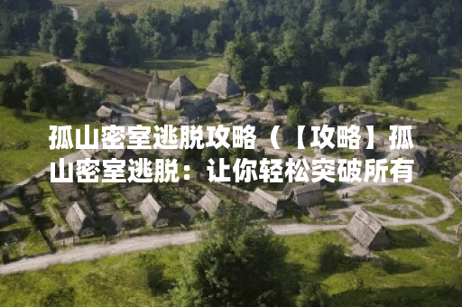 孤山密室逃脱攻略（【攻略】孤山密室逃脱：让你轻松突破所有关卡）