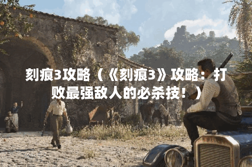 刻痕3攻略（《刻痕3》攻略：打败最强敌人的必杀技！）