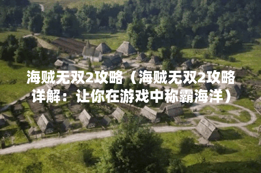 海贼无双2攻略（海贼无双2攻略详解：让你在游戏中称霸海洋）