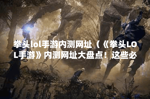 拳头lol手游内测网址（《拳头LOL手游》内测网址大盘点！这些必备资料