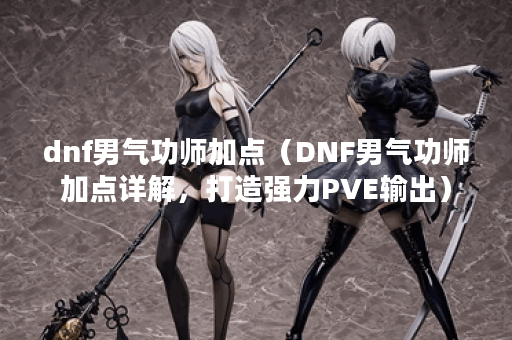 dnf男气功师加点（DNF男气功师加点详解，打造强力PVE输出）