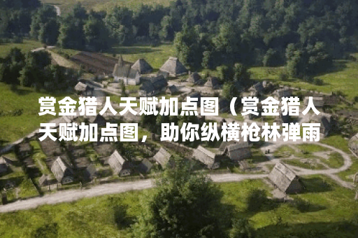赏金猎人天赋加点图（赏金猎人天赋加点图，助你纵横枪林弹雨）