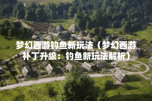 梦幻西游钓鱼新玩法（梦幻西游补丁升级：钓鱼新玩法解析）