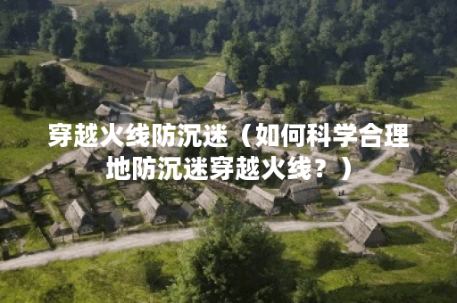 穿越火线防沉迷（如何科学合理地防沉迷穿越火线？）
