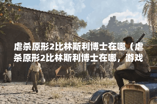 虐杀原形2比林斯利博士在哪（虐杀原形2比林斯利博士在哪，游戏中如此