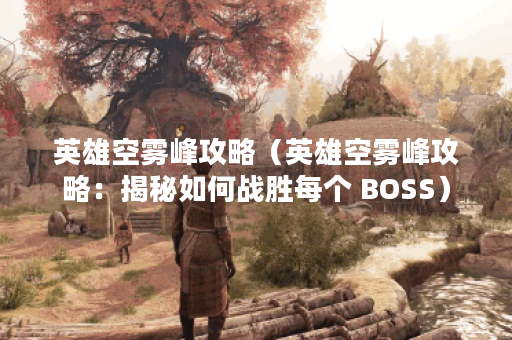 英雄空雾峰攻略（英雄空雾峰攻略：揭秘如何战胜每个 BOSS）