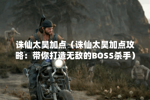 诛仙太昊加点（诛仙太昊加点攻略：带你打造无敌的BOSS杀手）