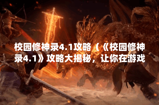 校园修神录4.1攻略（《校园修神录4.1》攻略大揭秘，让你在游戏中游刃
