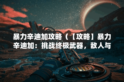 暴力辛迪加攻略（【攻略】暴力辛迪加：挑战终极武器，敌人与战斗技
