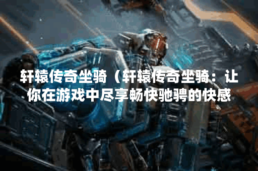 轩辕传奇坐骑（轩辕传奇坐骑：让你在游戏中尽享畅快驰骋的快感）