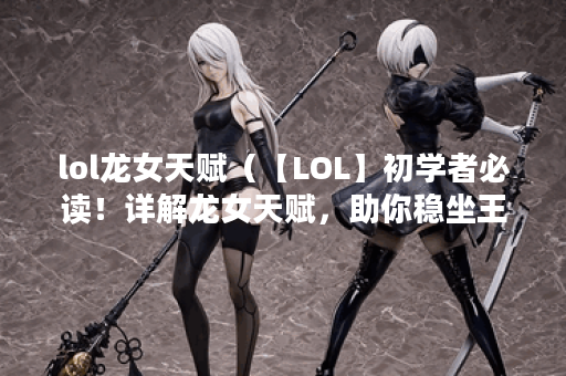 lol龙女天赋（【LOL】初学者必读！详解龙女天赋，助你稳坐王者宝座）