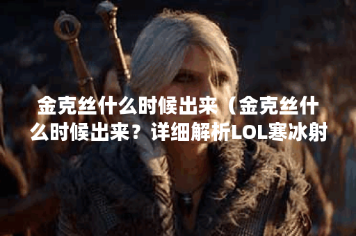 金克丝什么时候出来（金克丝什么时候出来？详细解析LOL寒冰射手新皮