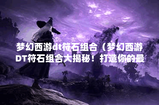 梦幻西游dt符石组合（梦幻西游DT符石组合大揭秘！打造你的最强阵容！