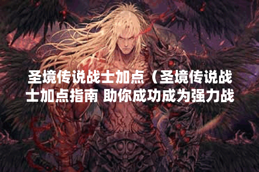 圣境传说战士加点（圣境传说战士加点指南 助你成功成为强力战士！）