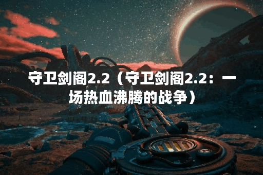 守卫剑阁2.2（守卫剑阁2.2：一场热血沸腾的战争）