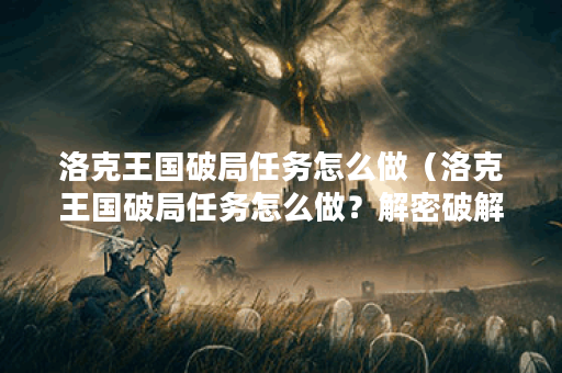 洛克王国破局任务怎么做（洛克王国破局任务怎么做？解密破解任务流