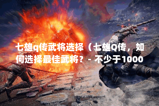 七雄q传武将选择（七雄Q传，如何选择最佳武将？- 不少于1000个字的详细