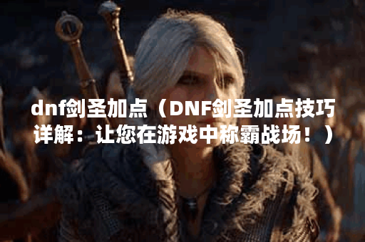 dnf剑圣加点（DNF剑圣加点技巧详解：让您在游戏中称霸战场！）