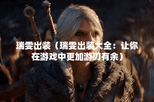 瑞雯出装（瑞雯出装大全：让你在游戏中更加游刃有余）