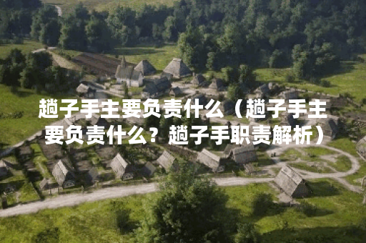 趟子手主要负责什么（趟子手主要负责什么？趟子手职责解析）