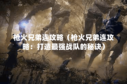 枪火兄弟连攻略（枪火兄弟连攻略：打造最强战队的秘诀）