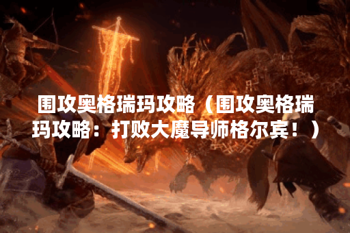 围攻奥格瑞玛攻略（围攻奥格瑞玛攻略：打败大魔导师格尔宾！）
