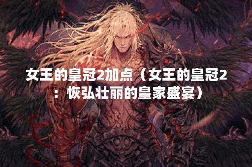 女王的皇冠2加点（女王的皇冠2：恢弘壮丽的皇家盛宴）