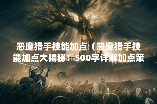 恶魔猎手技能加点（恶魔猎手技能加点大揭秘！500字详解加点策略和技