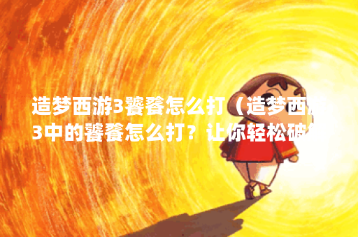 造梦西游3饕餮怎么打（造梦西游3中的饕餮怎么打？让你轻松破解！）