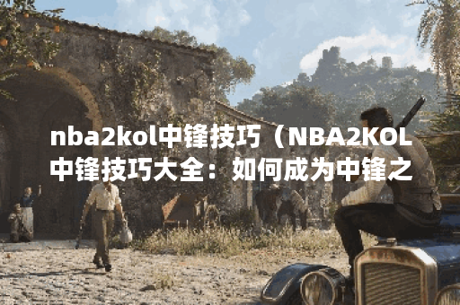 nba2kol中锋技巧（NBA2KOL中锋技巧大全：如何成为中锋之王）