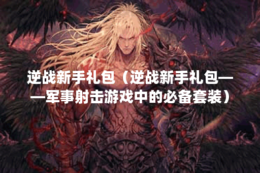逆战新手礼包（逆战新手礼包——军事射击游戏中的必备套装）