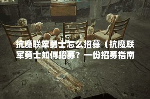 抗魔联军勇士怎么招募（抗魔联军勇士如何招募？一份招募指南）