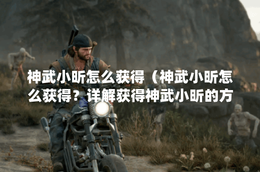 神武小昕怎么获得（神武小昕怎么获得？详解获得神武小昕的方法）